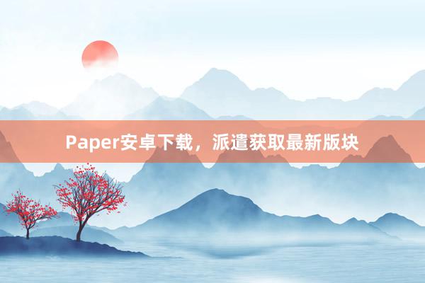 Paper安卓下载,派遣获取最新版块