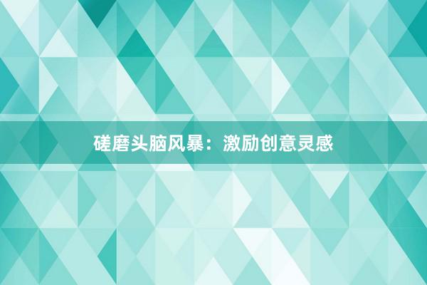 磋磨头脑风暴：激励创意灵感