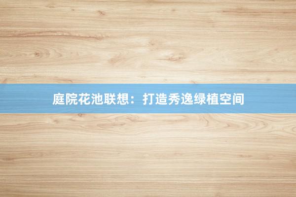 庭院花池联想：打造秀逸绿植空间