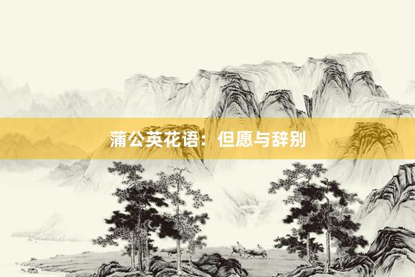 蒲公英花语：但愿与辞别