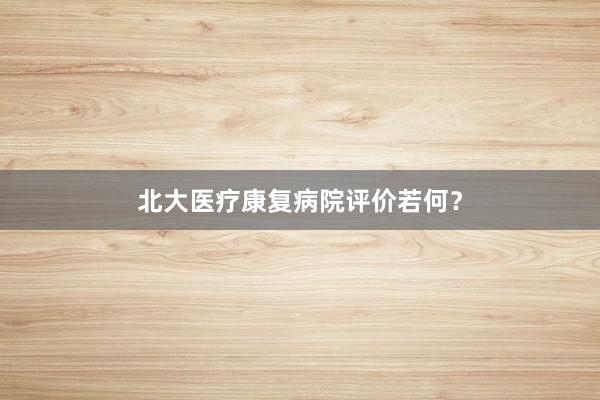 北大医疗康复病院评价若何？